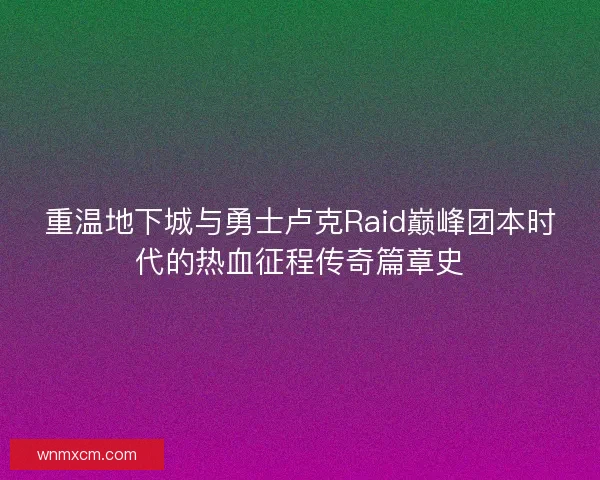 重温地下城与勇士卢克Raid巅峰团本时代的热血征程传奇篇章史