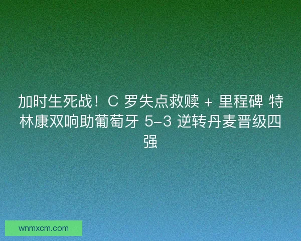 加时生死战！C 罗失点救赎 + 里程碑 特林康双响助葡萄牙 5-3 逆转丹麦晋级四强