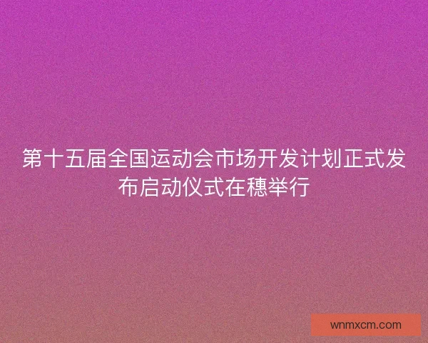 第十五届全国运动会市场开发计划正式发布启动仪式在穗举行